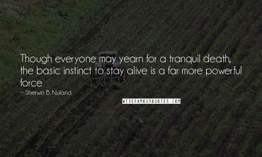 Sherwin B. Nuland Quotes: Though everyone may yearn for a tranquil death, the basic instinct to stay alive is a far more powerful force