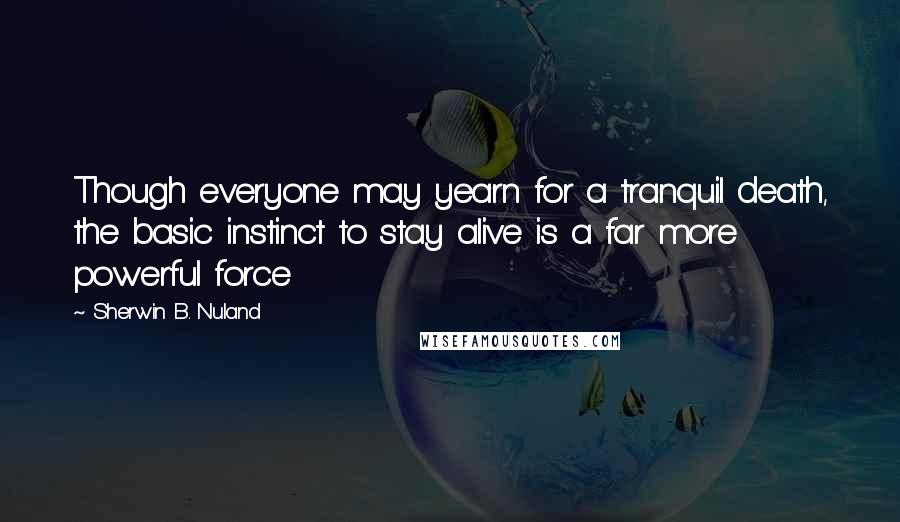 Sherwin B. Nuland Quotes: Though everyone may yearn for a tranquil death, the basic instinct to stay alive is a far more powerful force