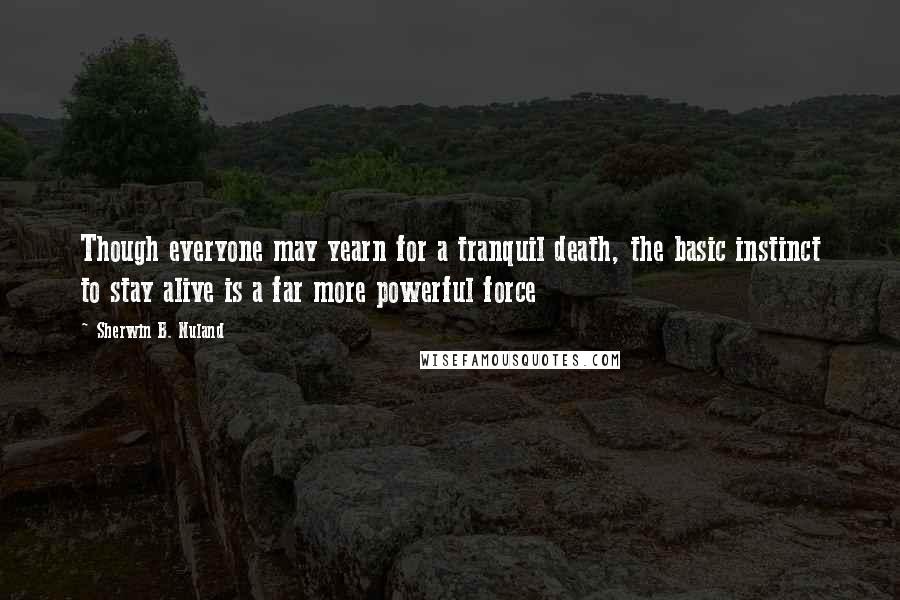 Sherwin B. Nuland Quotes: Though everyone may yearn for a tranquil death, the basic instinct to stay alive is a far more powerful force