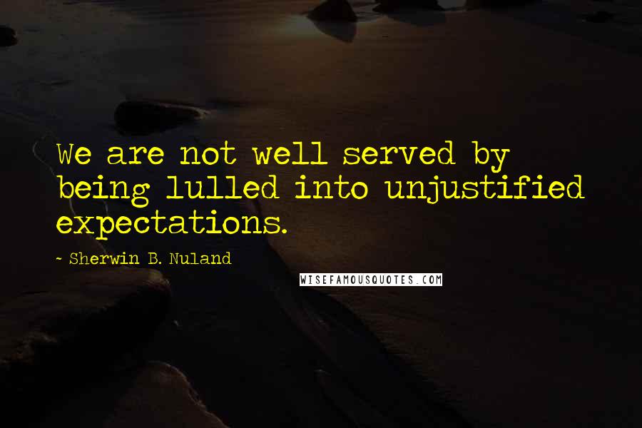 Sherwin B. Nuland Quotes: We are not well served by being lulled into unjustified expectations.