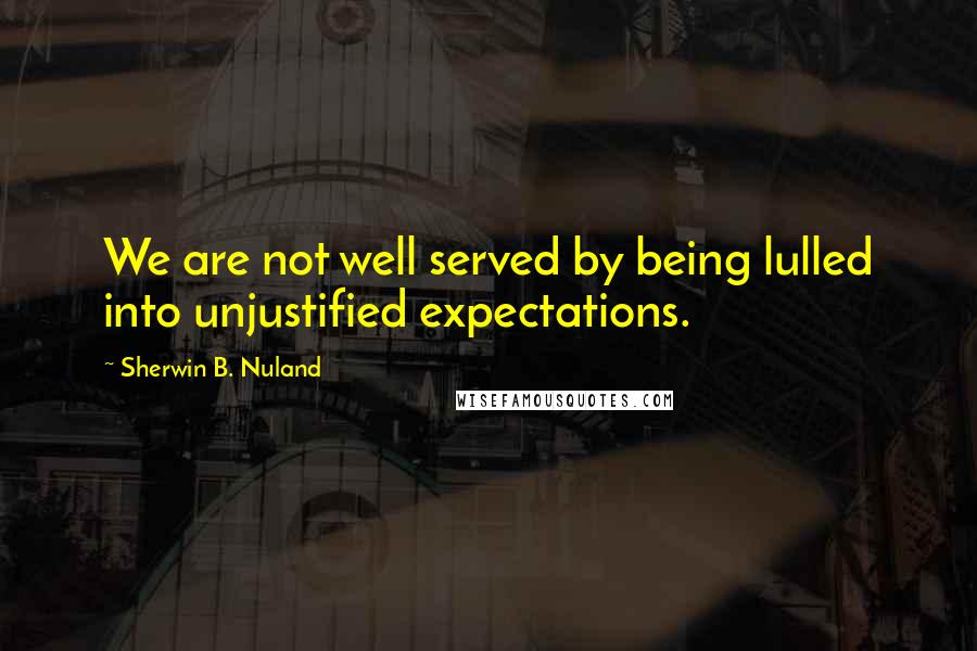Sherwin B. Nuland Quotes: We are not well served by being lulled into unjustified expectations.