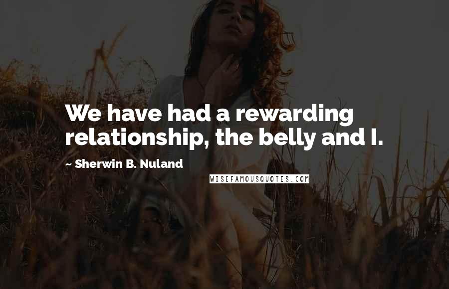 Sherwin B. Nuland Quotes: We have had a rewarding relationship, the belly and I.