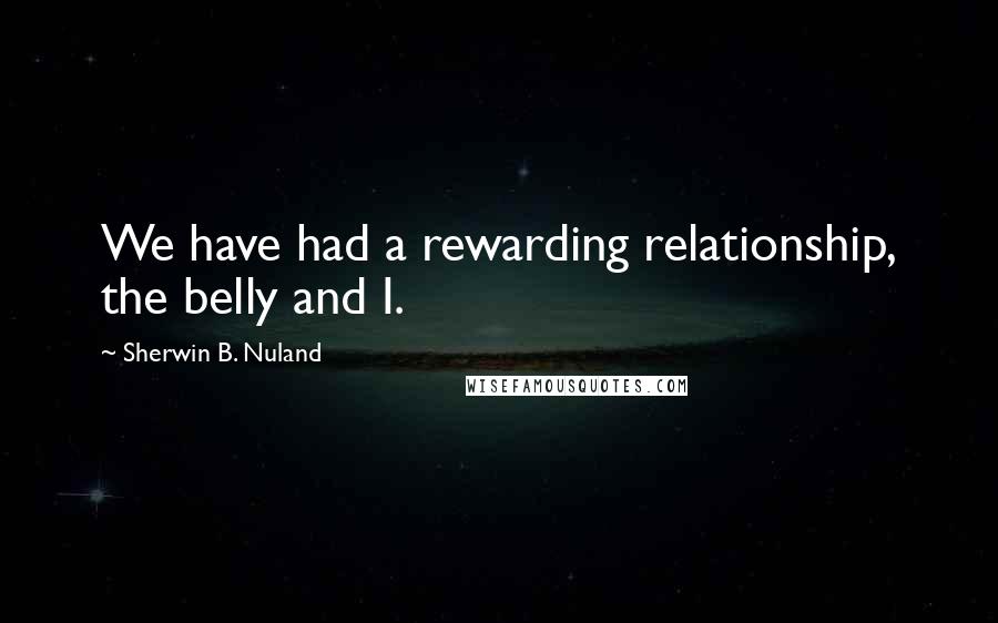 Sherwin B. Nuland Quotes: We have had a rewarding relationship, the belly and I.