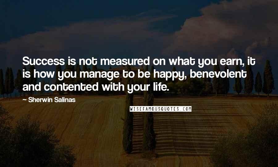 Sherwin Salinas Quotes: Success is not measured on what you earn, it is how you manage to be happy, benevolent and contented with your life.