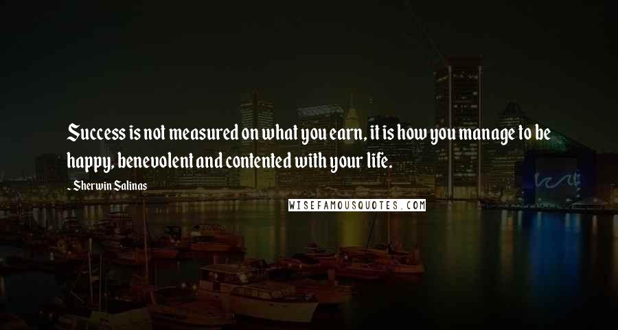 Sherwin Salinas Quotes: Success is not measured on what you earn, it is how you manage to be happy, benevolent and contented with your life.
