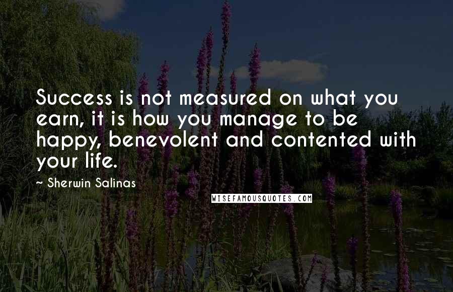 Sherwin Salinas Quotes: Success is not measured on what you earn, it is how you manage to be happy, benevolent and contented with your life.