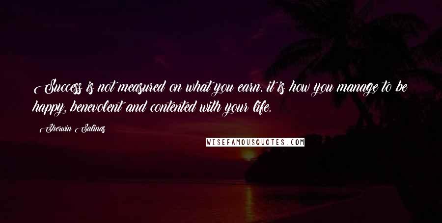 Sherwin Salinas Quotes: Success is not measured on what you earn, it is how you manage to be happy, benevolent and contented with your life.
