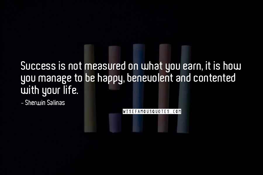 Sherwin Salinas Quotes: Success is not measured on what you earn, it is how you manage to be happy, benevolent and contented with your life.