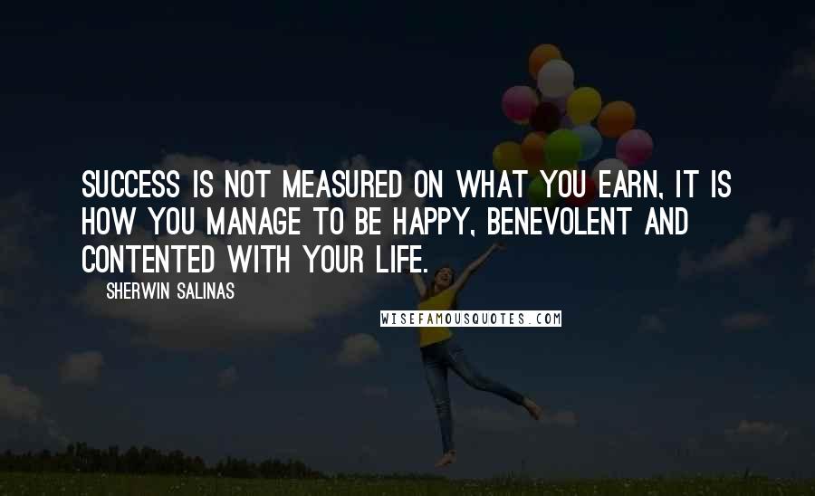 Sherwin Salinas Quotes: Success is not measured on what you earn, it is how you manage to be happy, benevolent and contented with your life.
