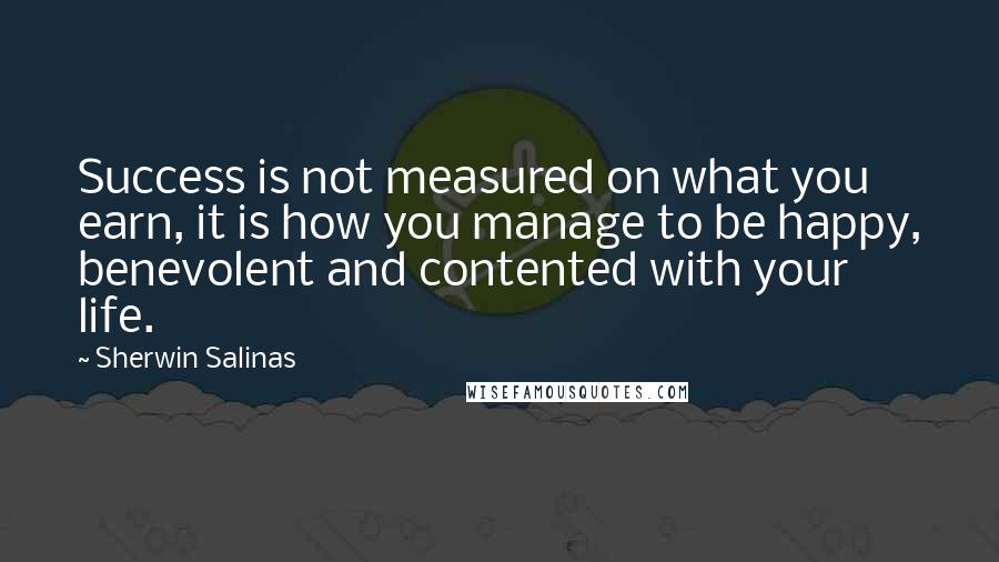 Sherwin Salinas Quotes: Success is not measured on what you earn, it is how you manage to be happy, benevolent and contented with your life.