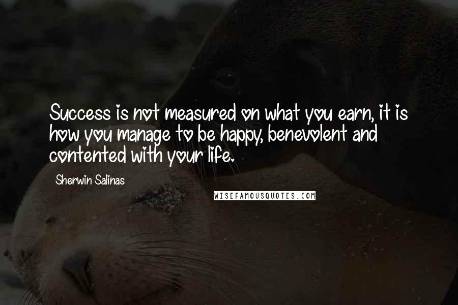 Sherwin Salinas Quotes: Success is not measured on what you earn, it is how you manage to be happy, benevolent and contented with your life.