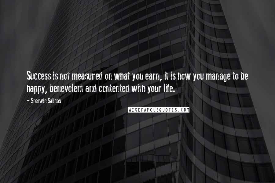 Sherwin Salinas Quotes: Success is not measured on what you earn, it is how you manage to be happy, benevolent and contented with your life.