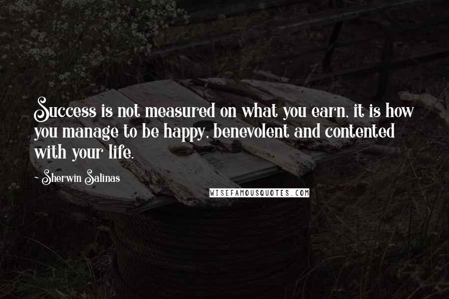 Sherwin Salinas Quotes: Success is not measured on what you earn, it is how you manage to be happy, benevolent and contented with your life.