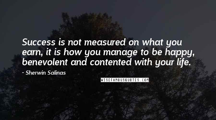 Sherwin Salinas Quotes: Success is not measured on what you earn, it is how you manage to be happy, benevolent and contented with your life.