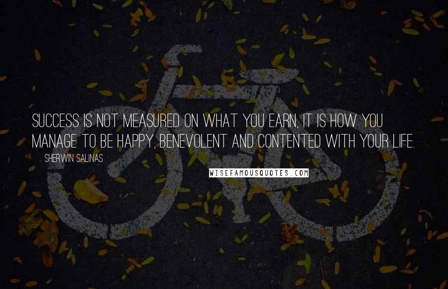 Sherwin Salinas Quotes: Success is not measured on what you earn, it is how you manage to be happy, benevolent and contented with your life.