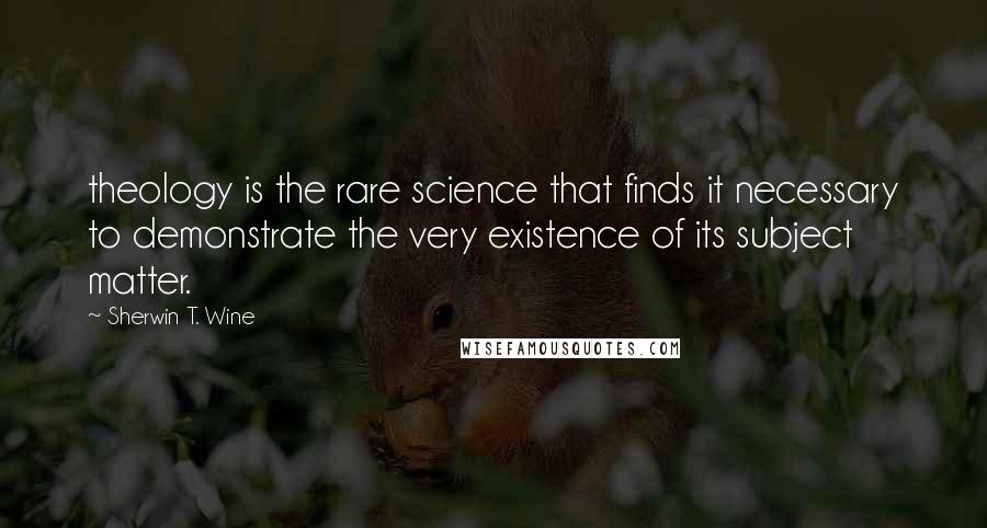 Sherwin T. Wine Quotes: theology is the rare science that finds it necessary to demonstrate the very existence of its subject matter.