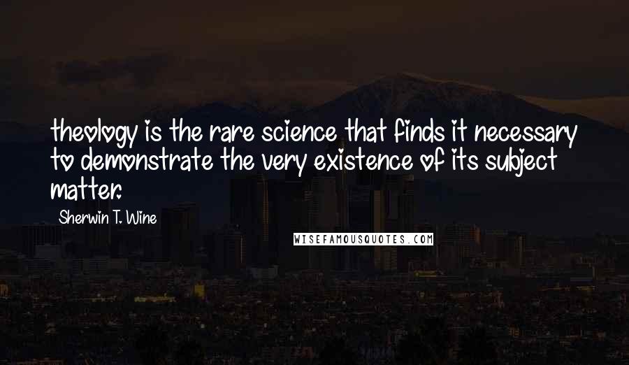 Sherwin T. Wine Quotes: theology is the rare science that finds it necessary to demonstrate the very existence of its subject matter.