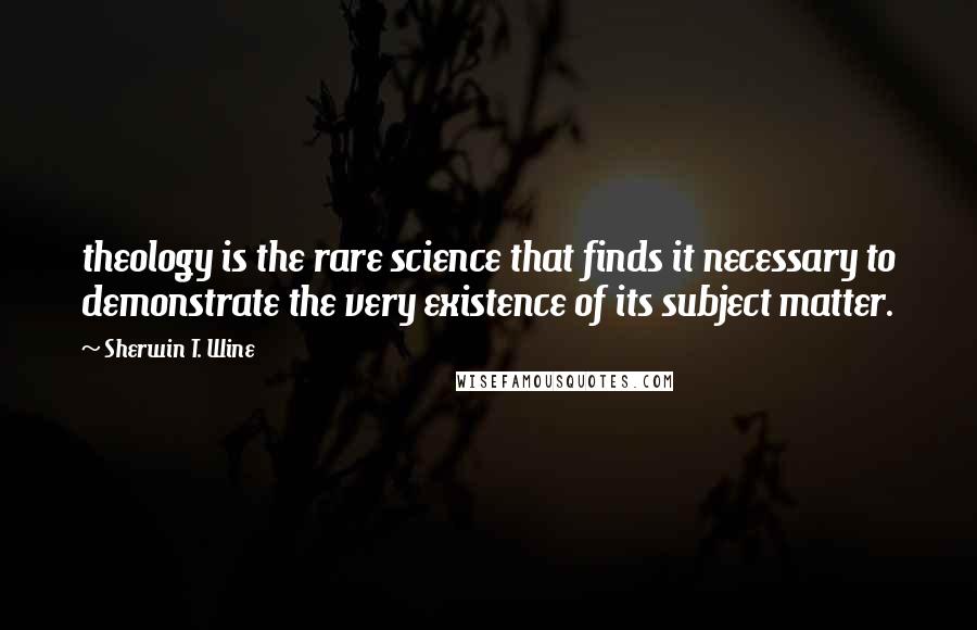 Sherwin T. Wine Quotes: theology is the rare science that finds it necessary to demonstrate the very existence of its subject matter.