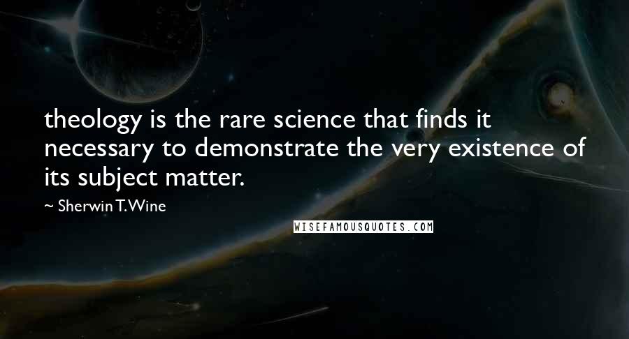 Sherwin T. Wine Quotes: theology is the rare science that finds it necessary to demonstrate the very existence of its subject matter.