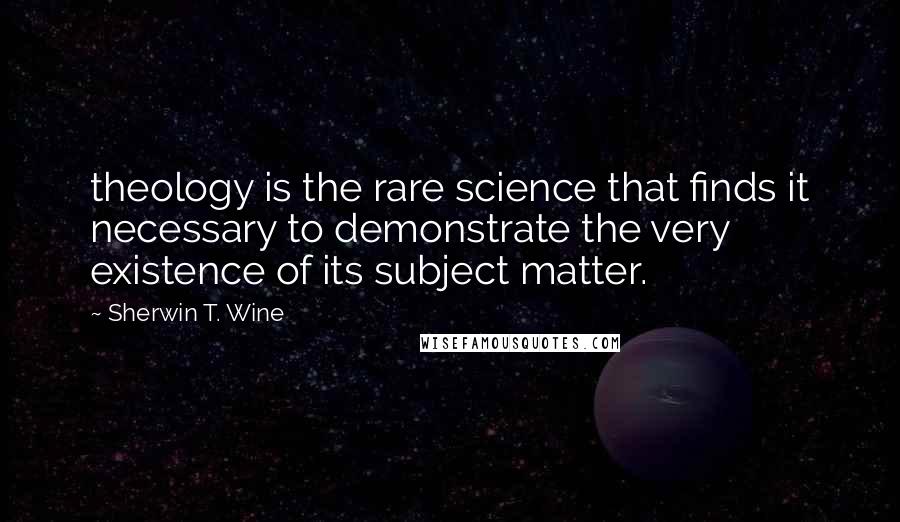 Sherwin T. Wine Quotes: theology is the rare science that finds it necessary to demonstrate the very existence of its subject matter.