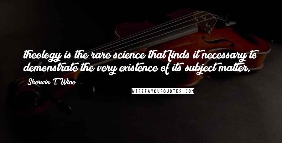 Sherwin T. Wine Quotes: theology is the rare science that finds it necessary to demonstrate the very existence of its subject matter.
