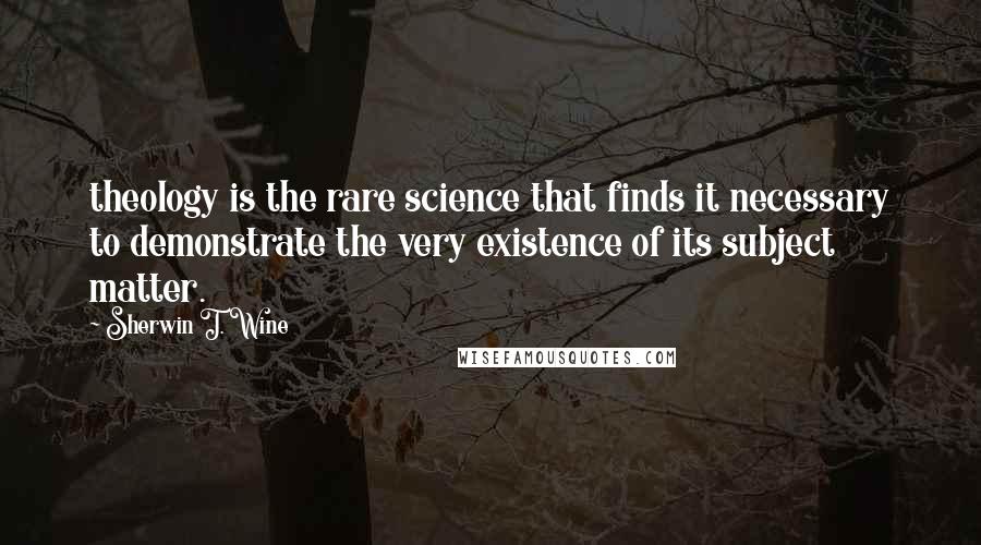 Sherwin T. Wine Quotes: theology is the rare science that finds it necessary to demonstrate the very existence of its subject matter.