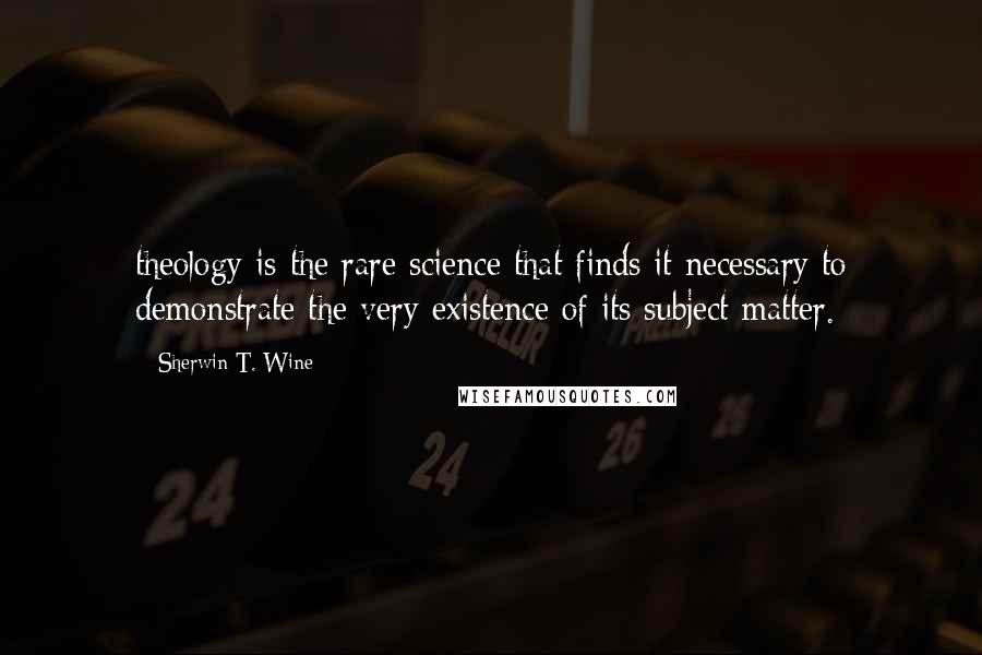 Sherwin T. Wine Quotes: theology is the rare science that finds it necessary to demonstrate the very existence of its subject matter.