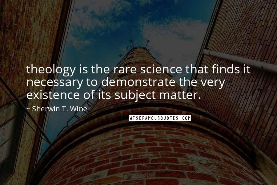 Sherwin T. Wine Quotes: theology is the rare science that finds it necessary to demonstrate the very existence of its subject matter.