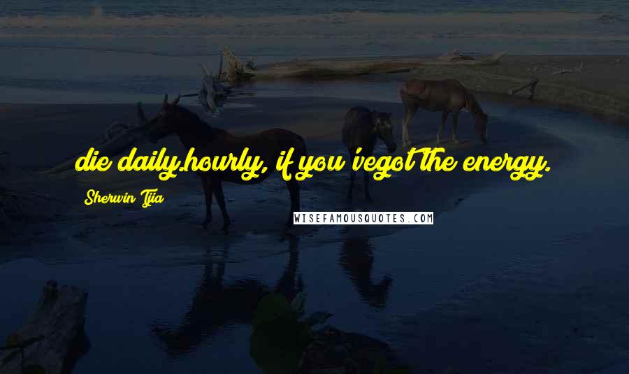 Sherwin Tjia Quotes: die daily.hourly, if you'vegot the energy.