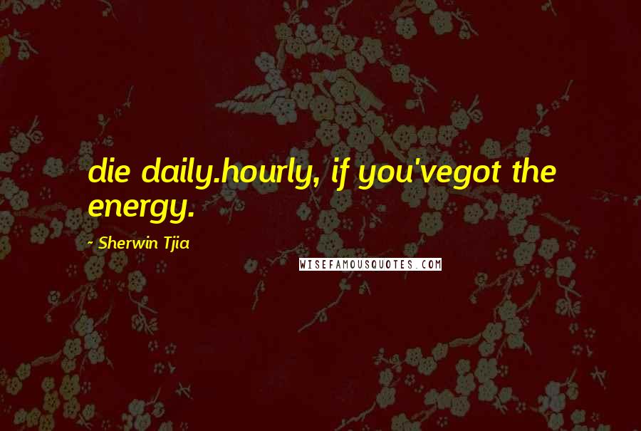 Sherwin Tjia Quotes: die daily.hourly, if you'vegot the energy.