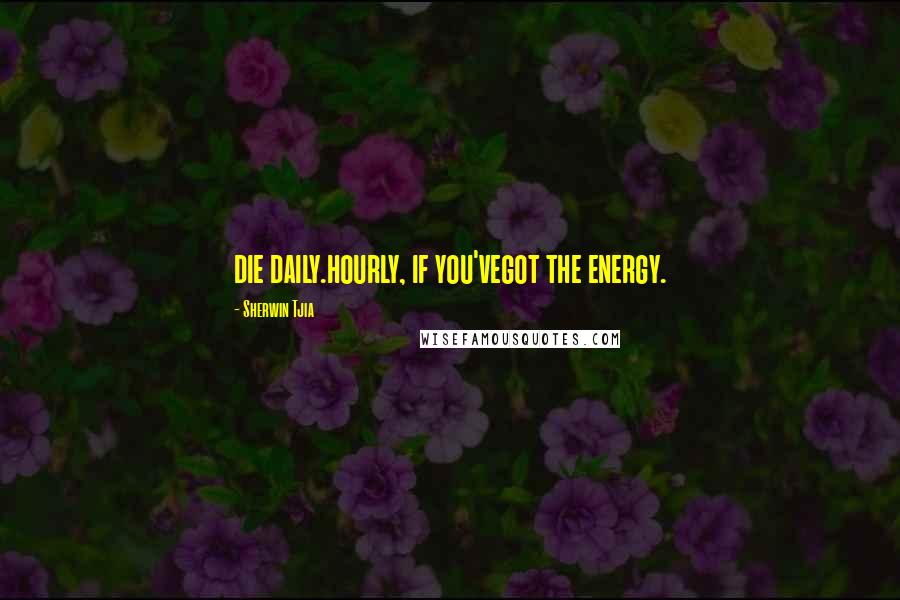 Sherwin Tjia Quotes: die daily.hourly, if you'vegot the energy.