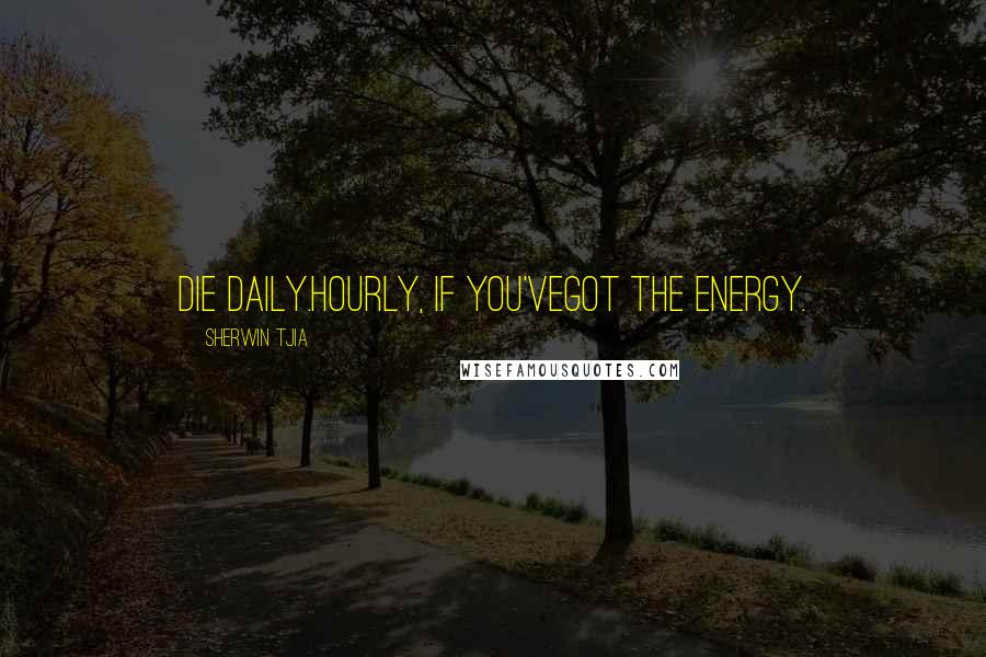 Sherwin Tjia Quotes: die daily.hourly, if you'vegot the energy.