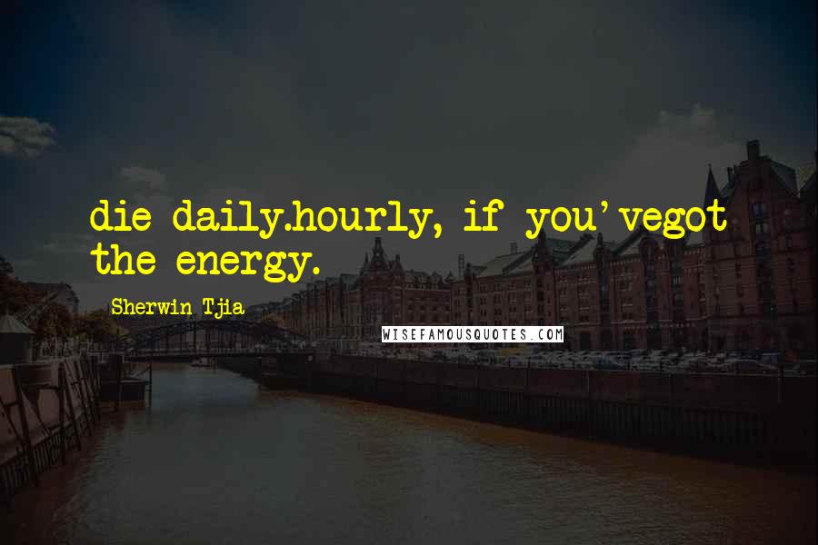 Sherwin Tjia Quotes: die daily.hourly, if you'vegot the energy.