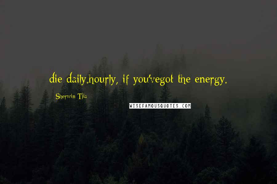 Sherwin Tjia Quotes: die daily.hourly, if you'vegot the energy.