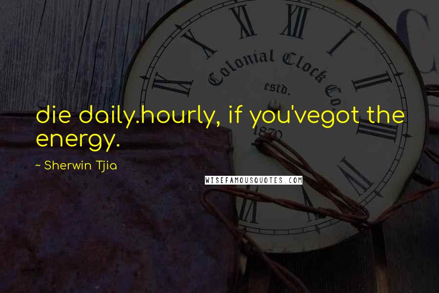 Sherwin Tjia Quotes: die daily.hourly, if you'vegot the energy.