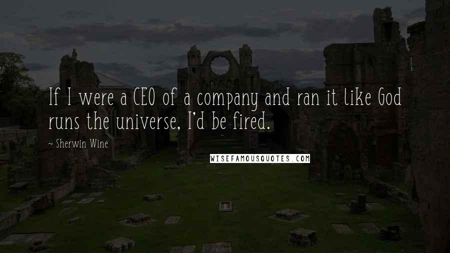 Sherwin Wine Quotes: If I were a CEO of a company and ran it like God runs the universe, I'd be fired.