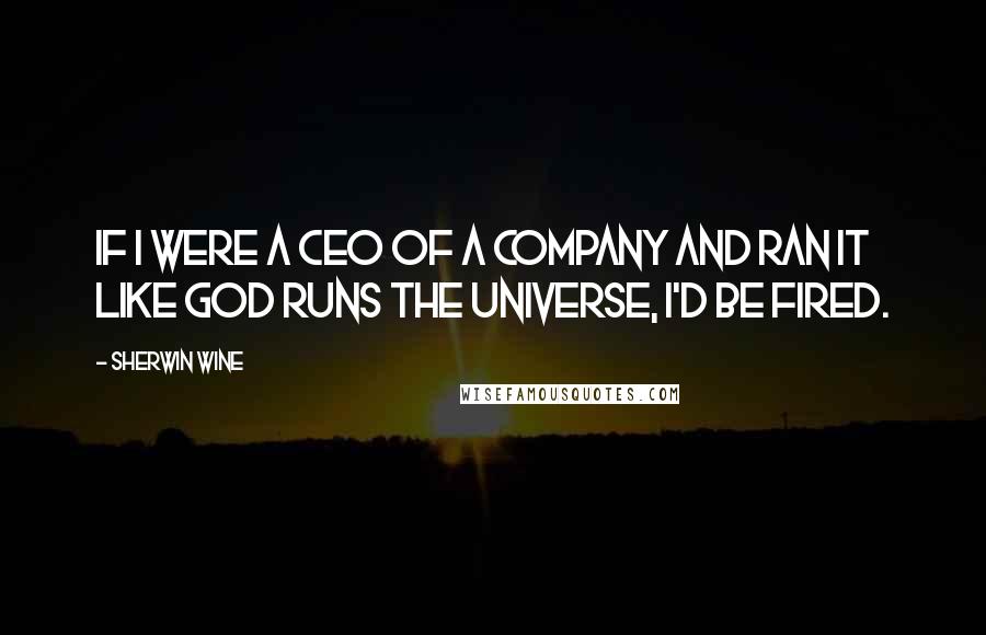 Sherwin Wine Quotes: If I were a CEO of a company and ran it like God runs the universe, I'd be fired.