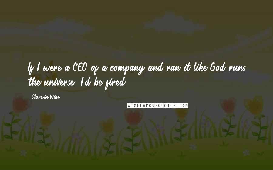 Sherwin Wine Quotes: If I were a CEO of a company and ran it like God runs the universe, I'd be fired.