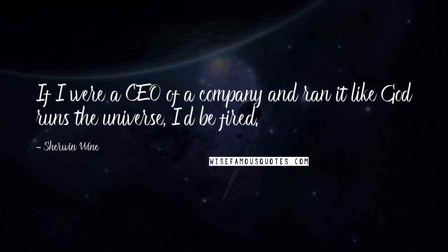 Sherwin Wine Quotes: If I were a CEO of a company and ran it like God runs the universe, I'd be fired.