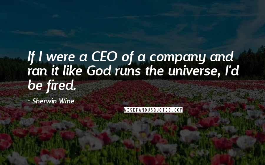Sherwin Wine Quotes: If I were a CEO of a company and ran it like God runs the universe, I'd be fired.