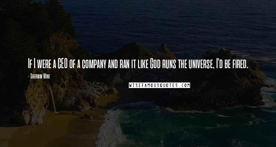Sherwin Wine Quotes: If I were a CEO of a company and ran it like God runs the universe, I'd be fired.