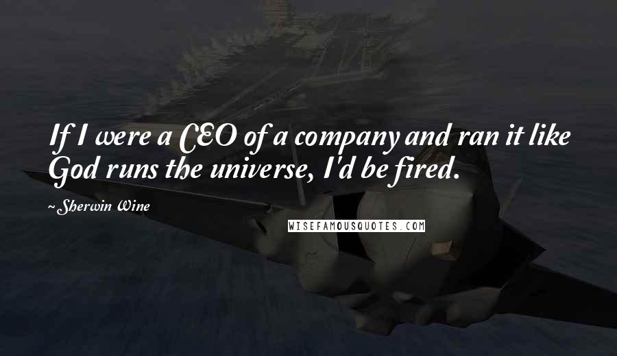 Sherwin Wine Quotes: If I were a CEO of a company and ran it like God runs the universe, I'd be fired.