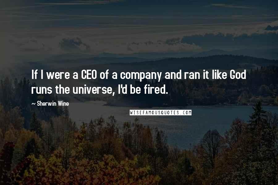 Sherwin Wine Quotes: If I were a CEO of a company and ran it like God runs the universe, I'd be fired.