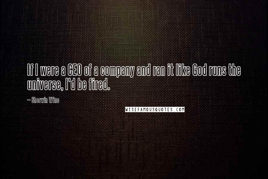 Sherwin Wine Quotes: If I were a CEO of a company and ran it like God runs the universe, I'd be fired.