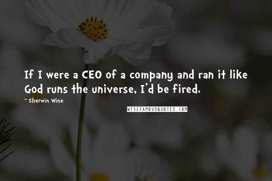 Sherwin Wine Quotes: If I were a CEO of a company and ran it like God runs the universe, I'd be fired.