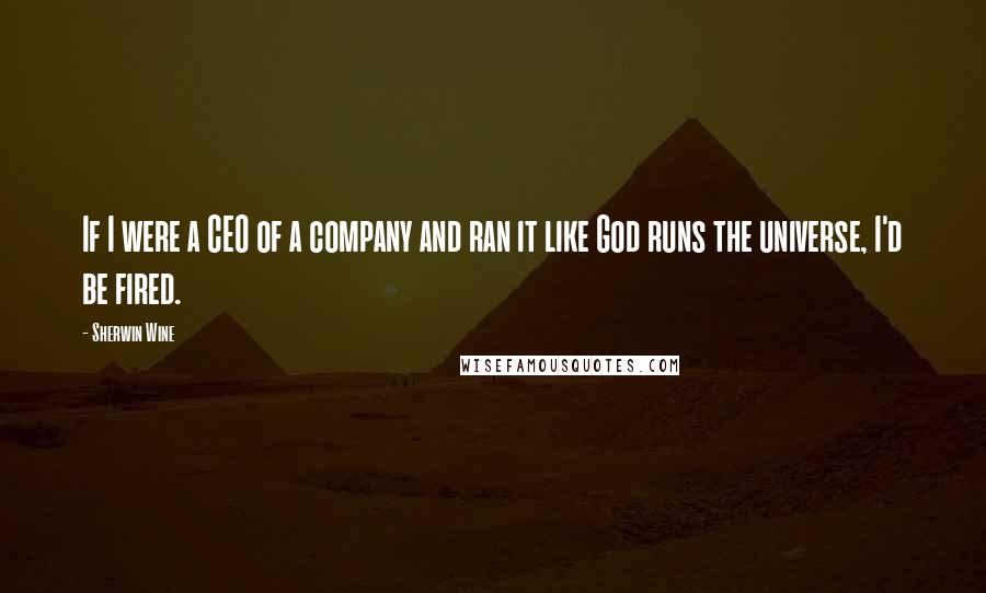 Sherwin Wine Quotes: If I were a CEO of a company and ran it like God runs the universe, I'd be fired.
