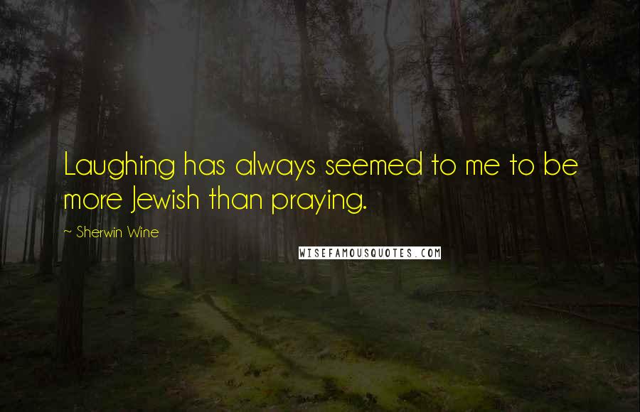 Sherwin Wine Quotes: Laughing has always seemed to me to be more Jewish than praying.