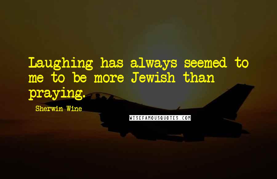 Sherwin Wine Quotes: Laughing has always seemed to me to be more Jewish than praying.