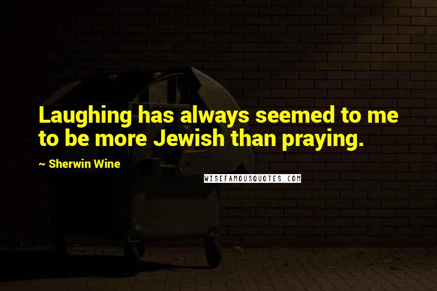 Sherwin Wine Quotes: Laughing has always seemed to me to be more Jewish than praying.