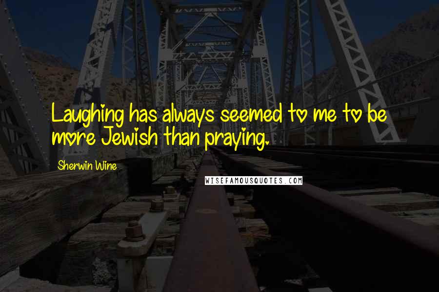 Sherwin Wine Quotes: Laughing has always seemed to me to be more Jewish than praying.